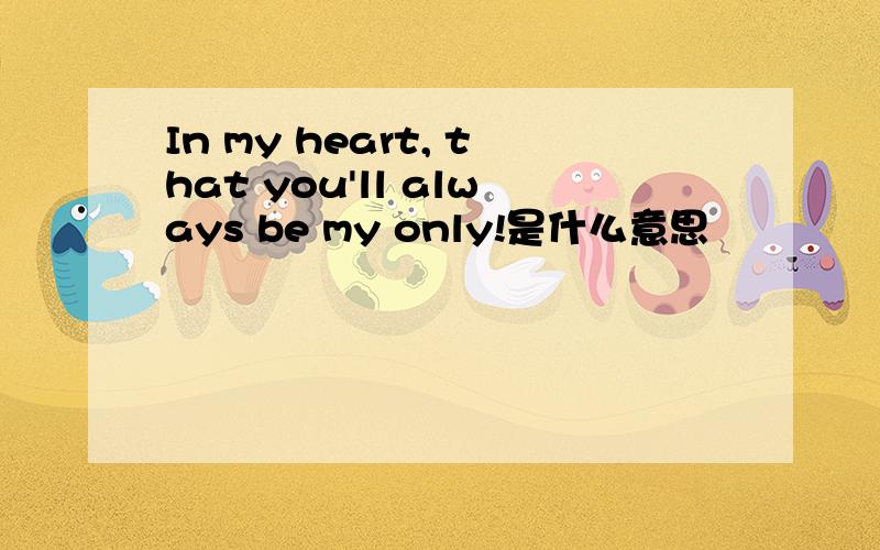 In my heart, that you'll always be my only!是什么意思
