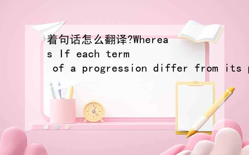 着句话怎么翻译?Whereas If each term of a progression differ from its preceding term by a constant