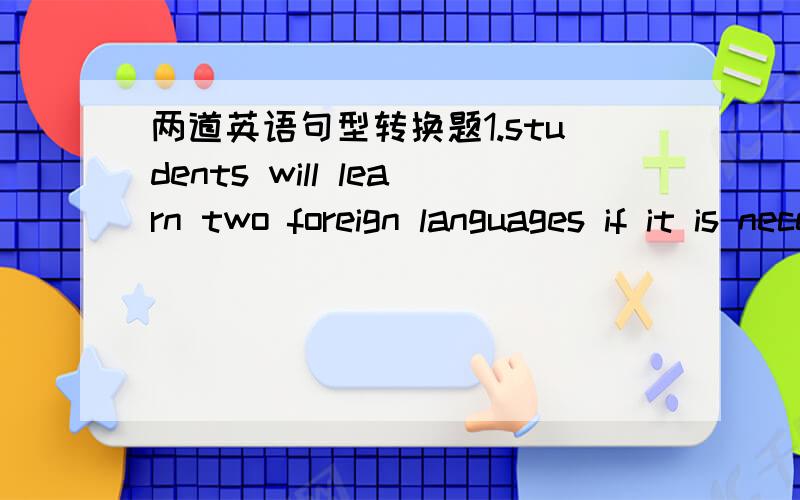两道英语句型转换题1.students will learn two foreign languages if it is necessary.-students will learn two foreign languages _________.2.please announce to your class that there will be no school tomorrow.-please _____________to your class th