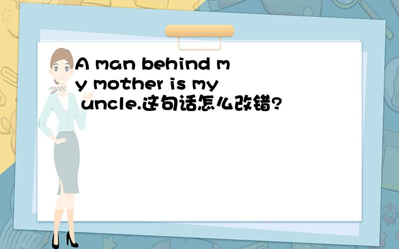 A man behind my mother is my uncle.这句话怎么改错?