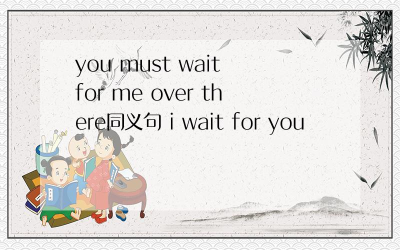 you must wait for me over there同义句 i wait for you