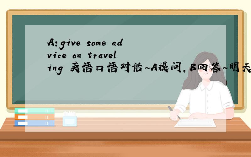 A：give some advice on traveling 英语口语对话~A提问,B回答~明天要口语了~A：Could you please give me some advice on traveling B：Yeah,first of all you should...