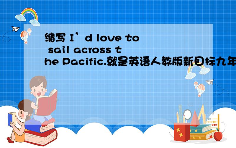缩写 I’d love to sail across the Pacific.就是英语人教版新目标九年级的第七单元最后一篇阅读.是把整篇文章用英文缩写啊，60词左右.
