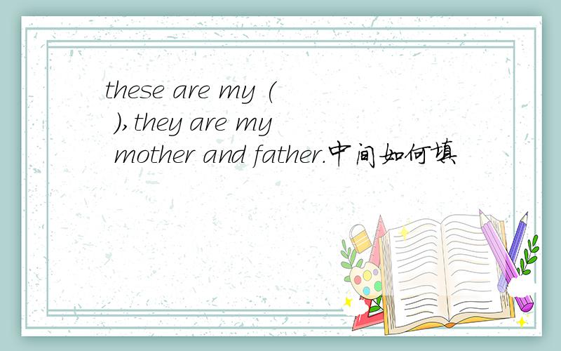 these are my ( ),they are my mother and father.中间如何填