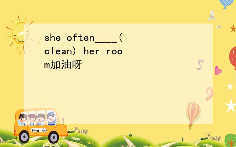 she often____(clean) her room加油呀