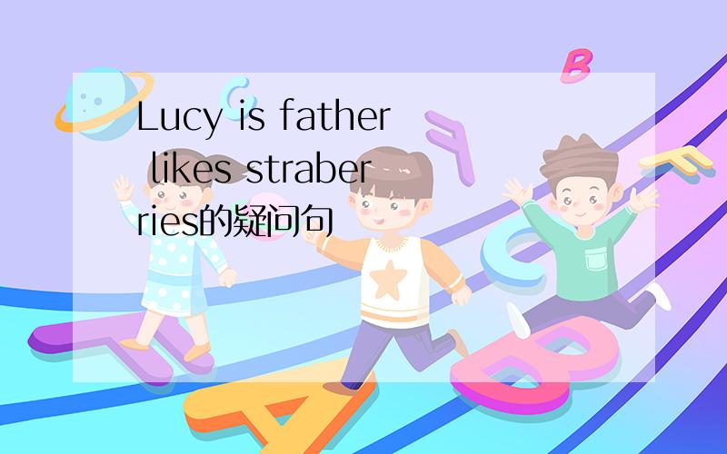 Lucy is father likes straberries的疑问句