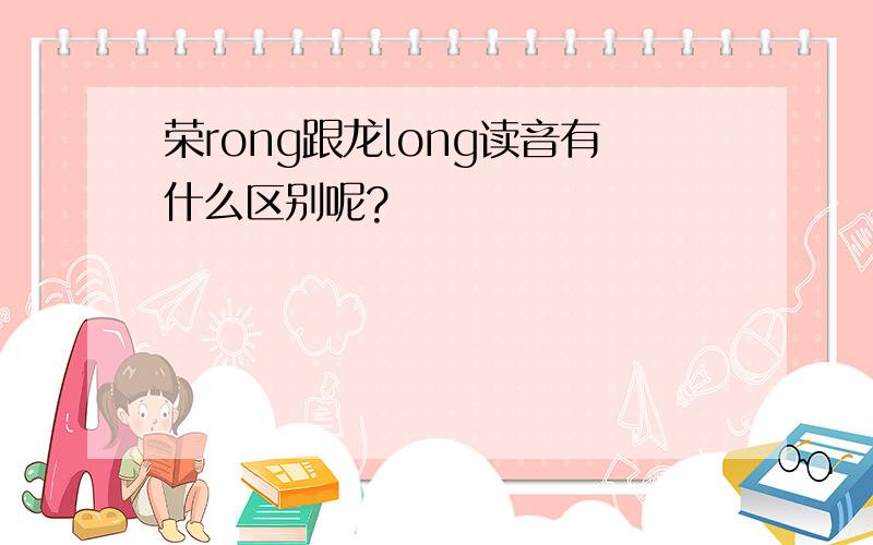 荣rong跟龙long读音有什么区别呢?