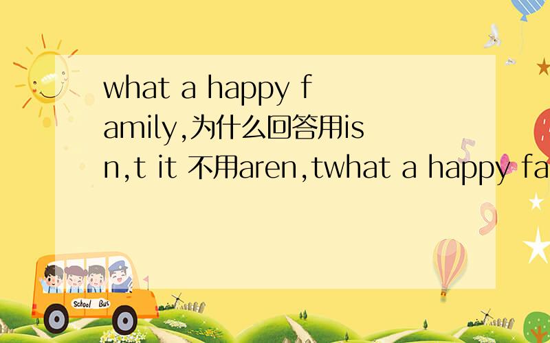what a happy family,为什么回答用isn,t it 不用aren,twhat a happy family,为什么回答用isn,t it 不用aren,t they