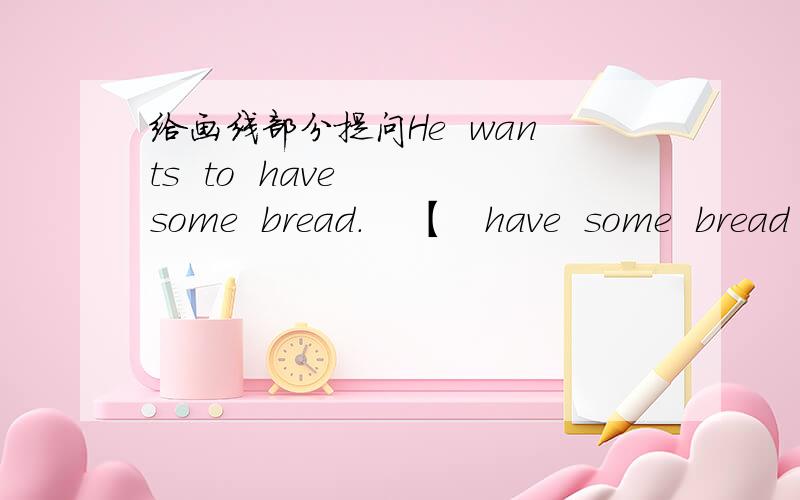 给画线部分提问He  wants  to  have  some  bread.    【   have  some  bread    】画线【   】  【   】he【   】to  do？