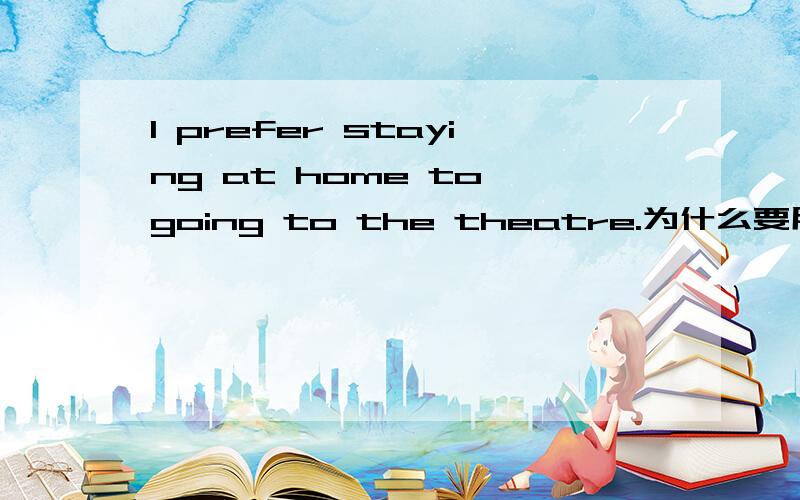 I prefer staying at home to going to the theatre.为什么要用to going to,不用to go to