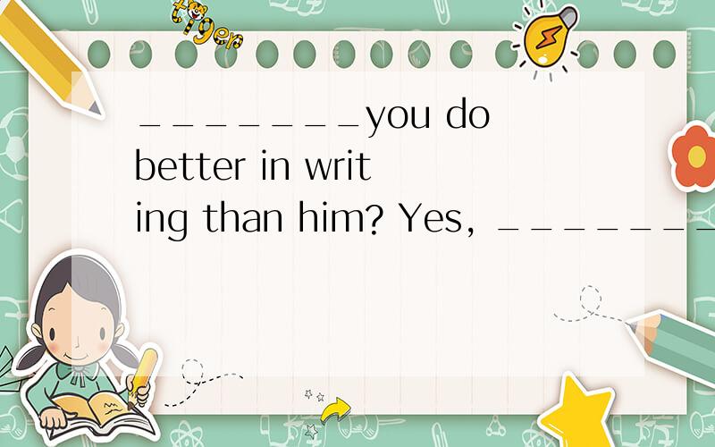 _______you do better in writing than him? Yes, __________.A. Do, I do         B,.Are , I’m       C. Are , I am