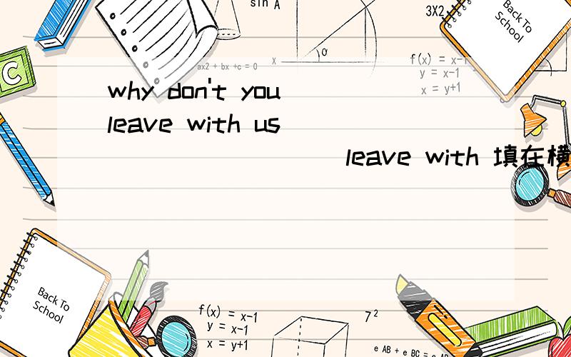 why don't you leave with us_____ ____ leave with 填在横杠上改同义句