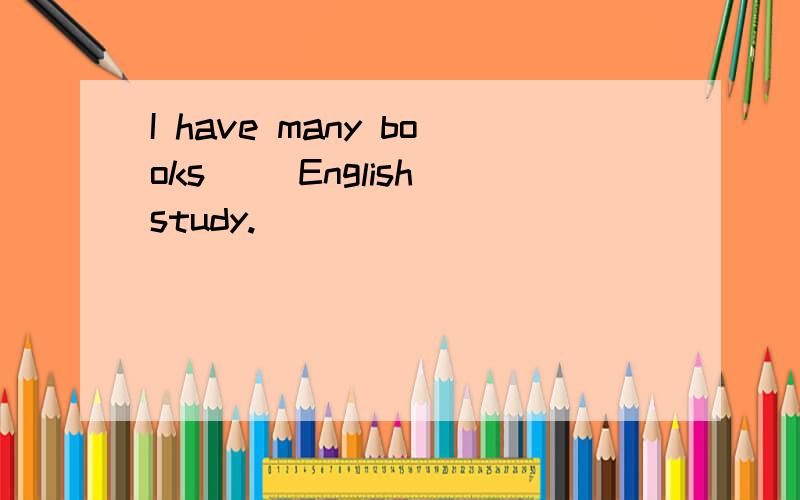 I have many books __English study.