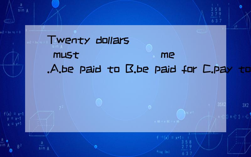 Twenty dollars must_______me.A.be paid to B.be paid for C.pay to D.pay for