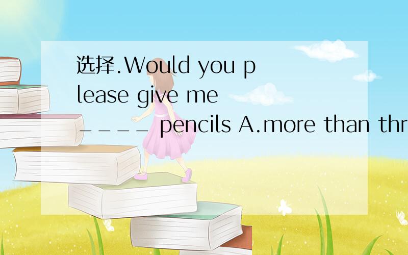 选择.Would you please give me ____ pencils A.more than three B.other three C.three othersD.another