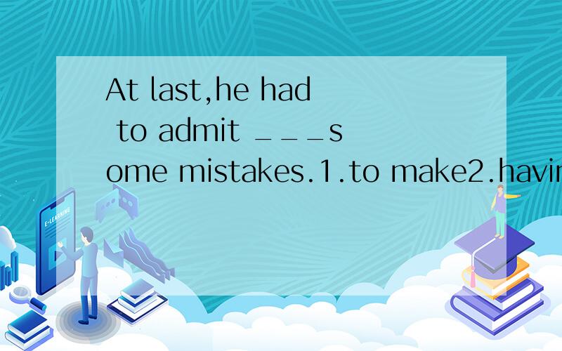 At last,he had to admit ___some mistakes.1.to make2.having made3.to be making4.to have made为什么