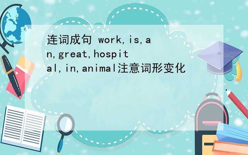 连词成句 work,is,an,great,hospital,in,animal注意词形变化