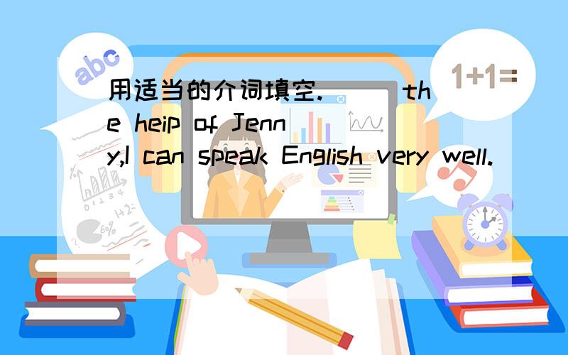用适当的介词填空.___the heip of Jenny,I can speak English very well.