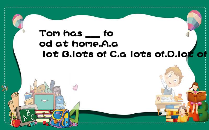Tom has ___ food at home.A.a lot B.lots of C.a lots of.D.lot of