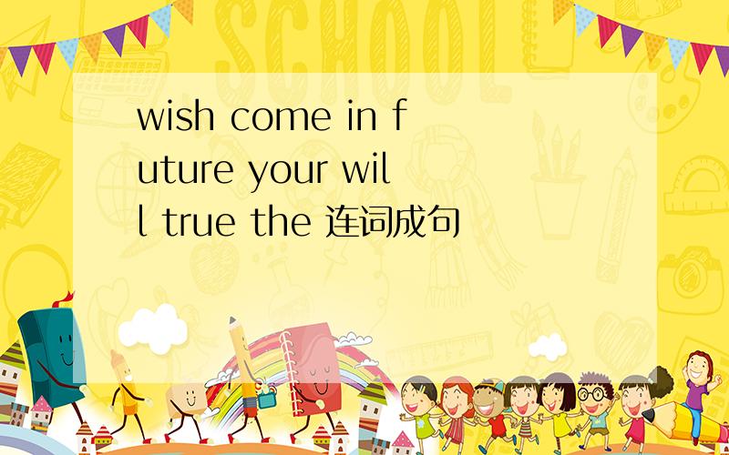 wish come in future your will true the 连词成句