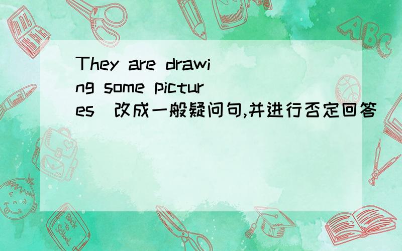 They are drawing some pictures（改成一般疑问句,并进行否定回答）