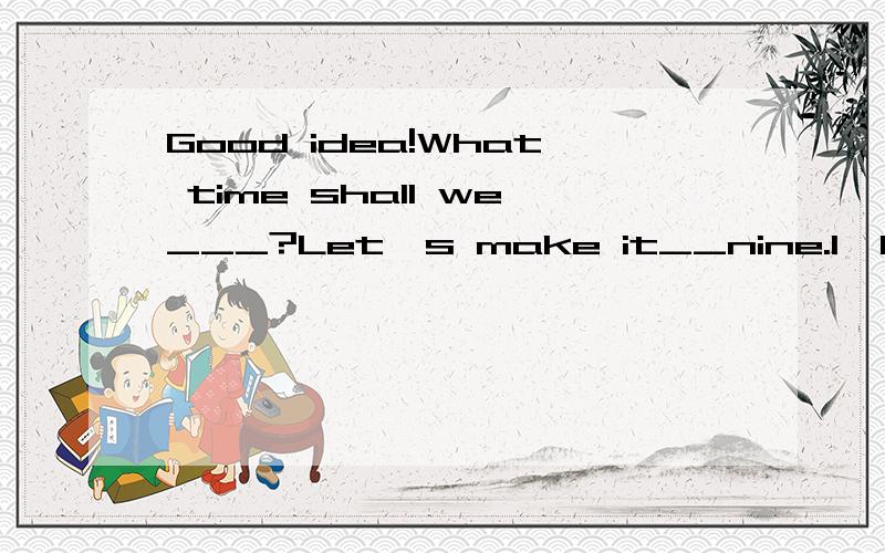 Good idea!What time shall we___?Let's make it__nine.I'll wait__you outside the school gate.
