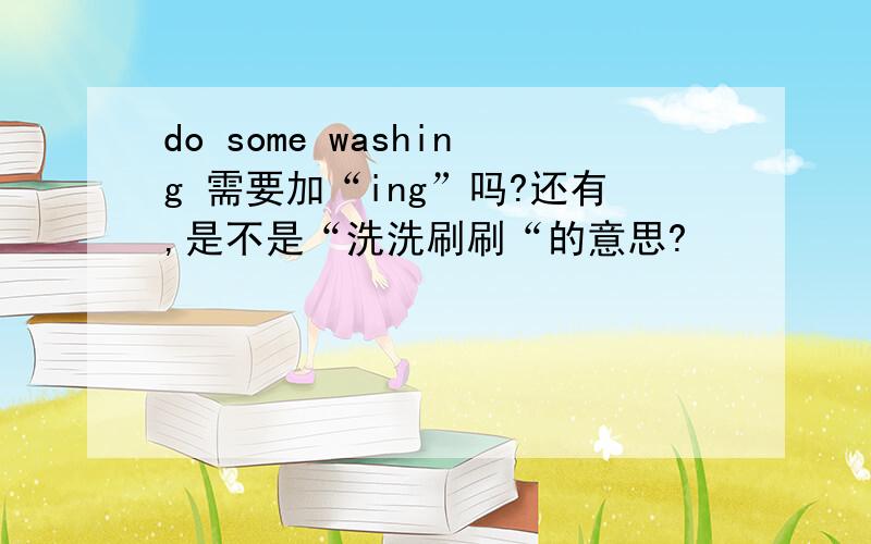 do some washing 需要加“ing”吗?还有,是不是“洗洗刷刷“的意思?
