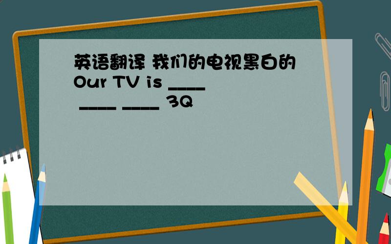 英语翻译 我们的电视黑白的 Our TV is ____ ____ ____ 3Q
