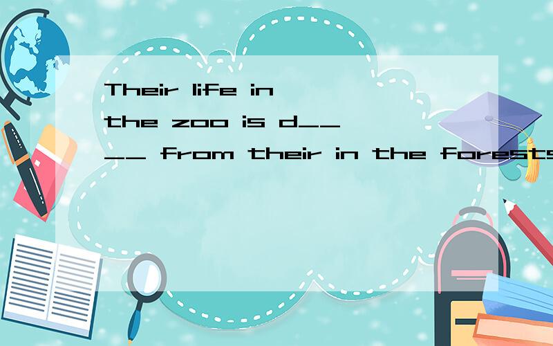Their life in the zoo is d____ from their in the forests.根据首字母填空