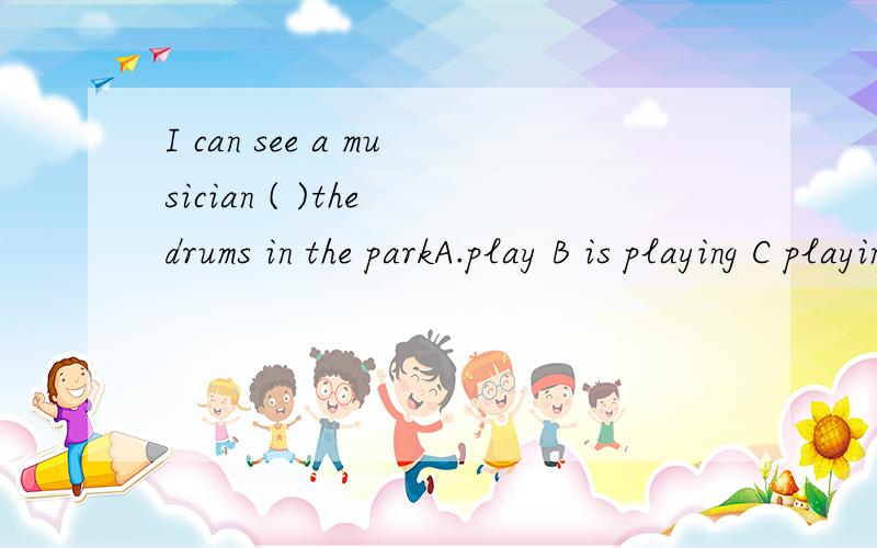 I can see a musician ( )the drums in the parkA.play B is playing C playing Dplays