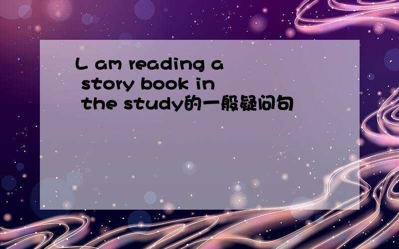 L am reading a story book in the study的一般疑问句