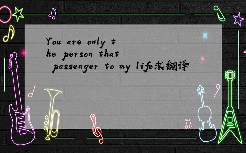 You are only the person that passenger to my life求翻译