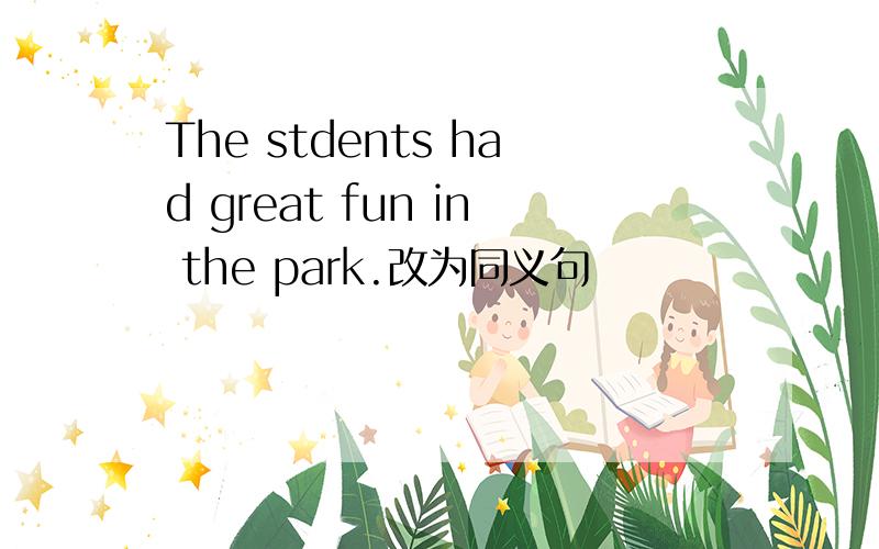 The stdents had great fun in the park.改为同义句