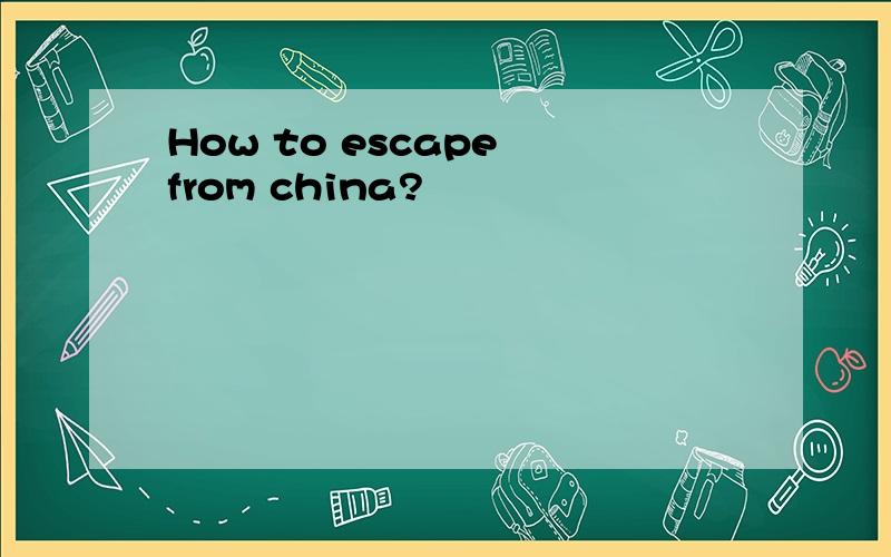 How to escape from china?