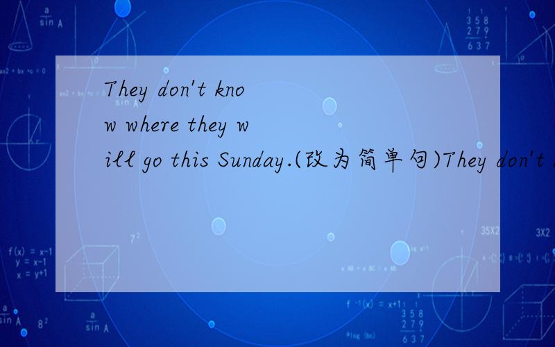 They don't know where they will go this Sunday.(改为简单句)They don't know ___ ___ ___ this Sunday.