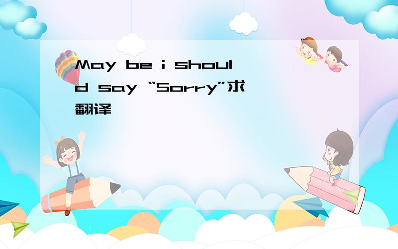 May be i should say “Sorry”求翻译