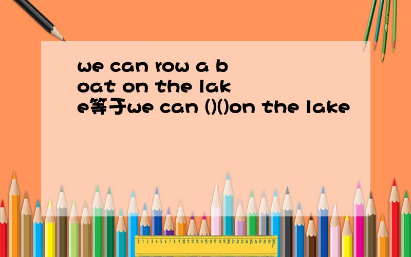 we can row a boat on the lake等于we can ()()on the lake
