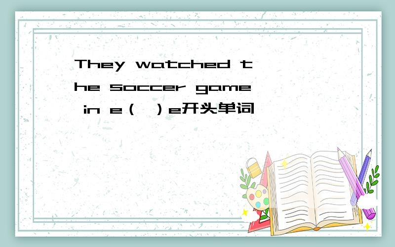 They watched the soccer game in e（ ）e开头单词