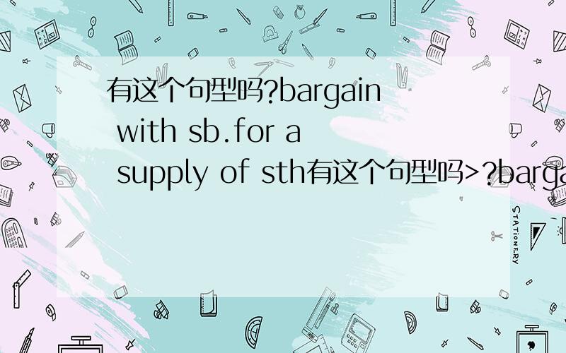 有这个句型吗?bargain with sb.for a supply of sth有这个句型吗>?bargain with sb.for a supply of sth