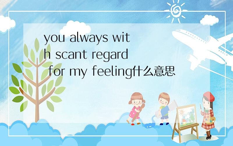 you always with scant regard for my feeling什么意思