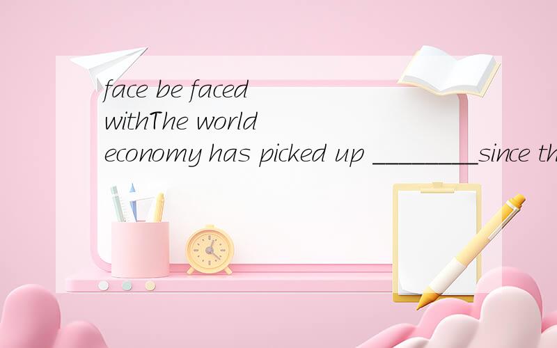 face be faced withThe world economy has picked up ________since the crisis at the end of last year,but major problems and challenges_______many developed countries are not fully solved.Asomehow; faced with Bsomewhat;facing Canyhow;facing with Dsomewh