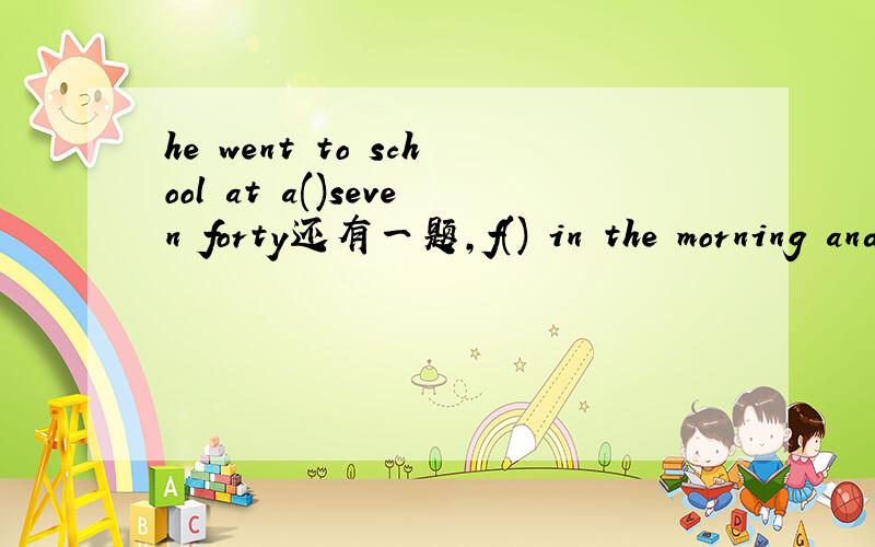 he went to school at a()seven forty还有一题,f() in the morning and two in the afternoon