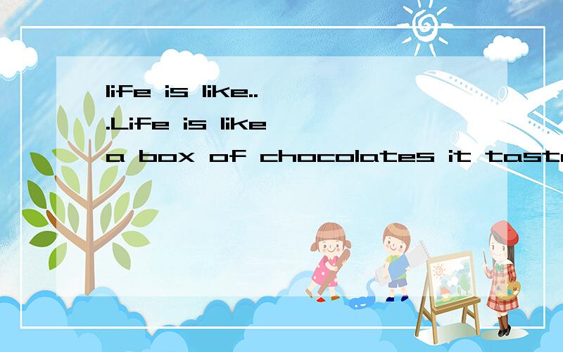 life is like...Life is like a box of chocolates it tastes sweetLife is like a piece of music it sounds quiet.求全文,知道的3Q!