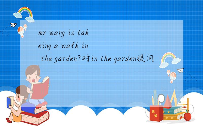 mr wang is takeing a walk in the garden?对in the garden提问