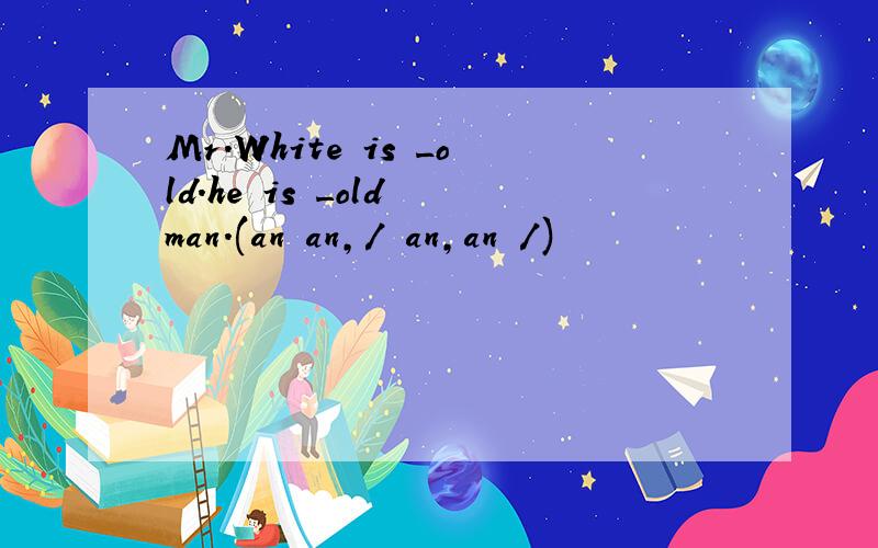 Mr.White is _old.he is _old man.(an an,/ an,an /)