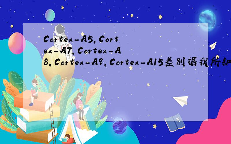 Cortex-A5,Cortex-A7,Cortex-A8,Cortex-A9,Cortex-A15差别据我所知,ARM11以后就是Cortex-A8,Cortex-A9,Cortex-A15.Cortex-A5,Cortex-A7什么时候出来的?与之前几个型号主要差别是什么?