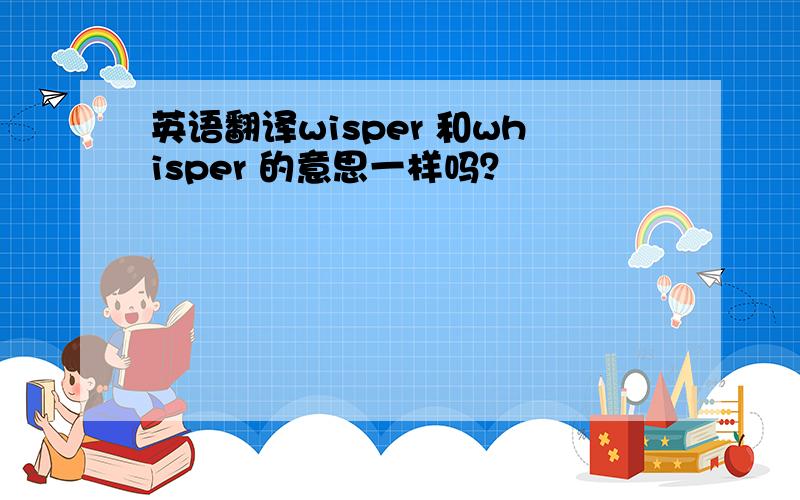 英语翻译wisper 和whisper 的意思一样吗？