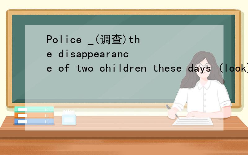 Police _(调查)the disappearance of two children these days (look)