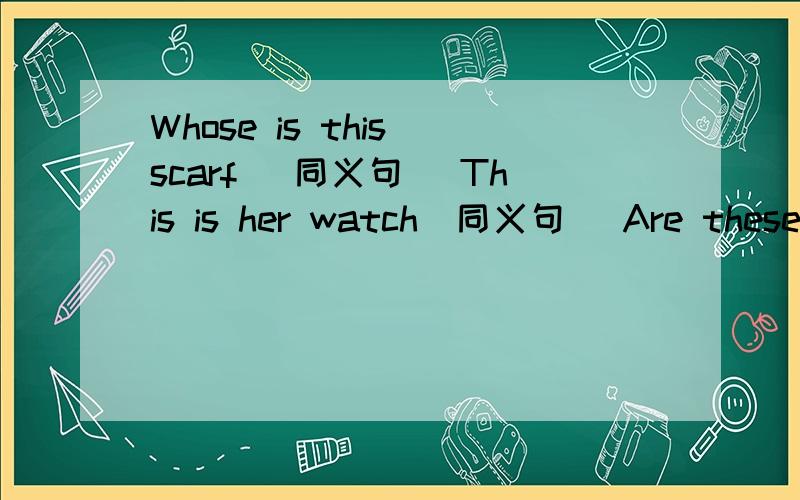 Whose is this scarf (同义句) This is her watch(同义句) Are these Mimi's face paints(否定回答）Does your mother like shopping(肯定回答）