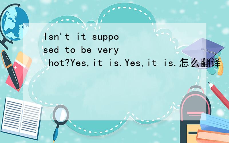 Isn't it supposed to be very hot?Yes,it is.Yes,it is.怎么翻译